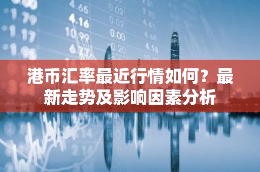 港币汇率最近行情如何？最新走势及影响因素分析