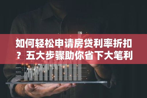 如何轻松申请房贷利率折扣？五大步骤助你省下大笔利息！