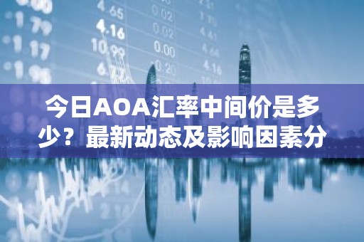 今日AOA汇率中间价是多少？最新动态及影响因素分析