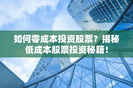 如何零成本投资股票？揭秘低成本股票投资秘籍！