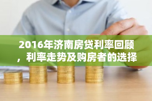 2016年济南房贷利率回顾，利率走势及购房者的选择策略