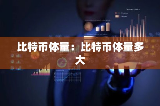 比特币体量：比特币体量多大