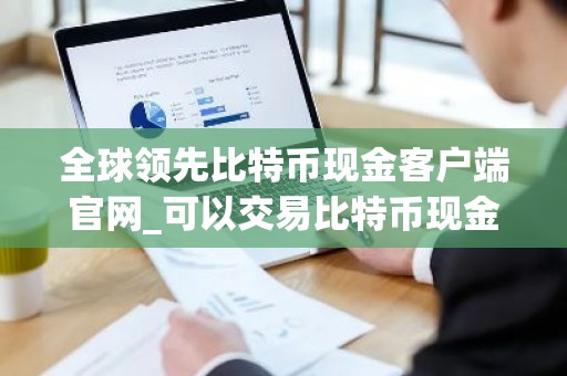 全球领先比特币现金客户端官网_可以交易比特币现金客户端安卓榜单