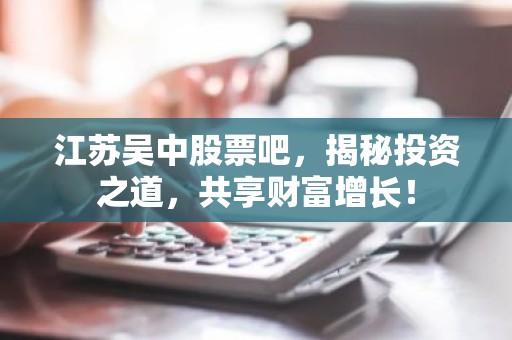 江苏吴中股票吧，揭秘投资之道，共享财富增长！