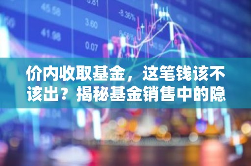 价内收取基金，这笔钱该不该出？揭秘基金销售中的隐藏费用