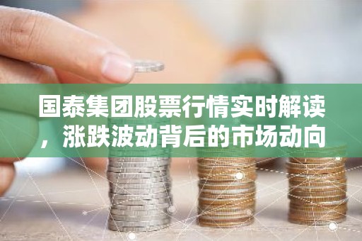 国泰集团股票行情实时解读，涨跌波动背后的市场动向