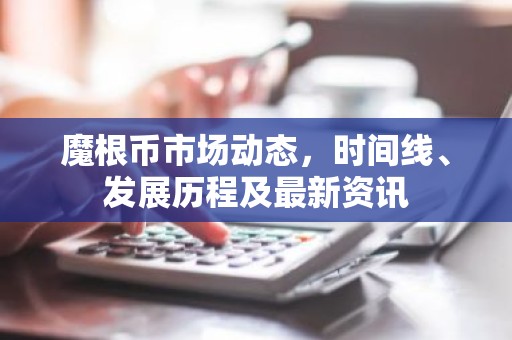 魔根币市场动态，时间线、发展历程及最新资讯
