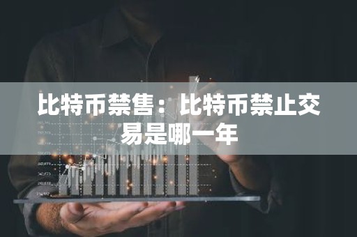 比特币禁售：比特币禁止交易是哪一年