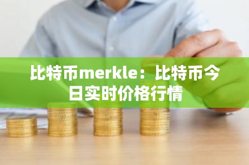 比特币merkle：比特币今日实时价格行情