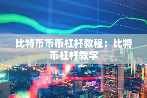 比特币币币杠杆教程：比特币杠杆教学