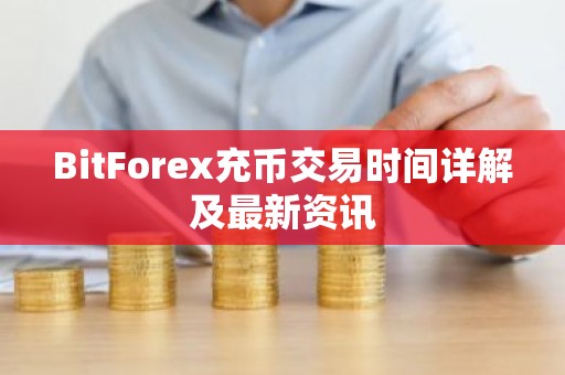 BitForex充币交易时间详解及最新资讯