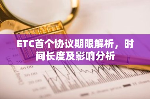 ETC首个协议期限解析，时间长度及影响分析