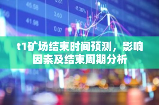 t1矿场结束时间预测，影响因素及结束周期分析