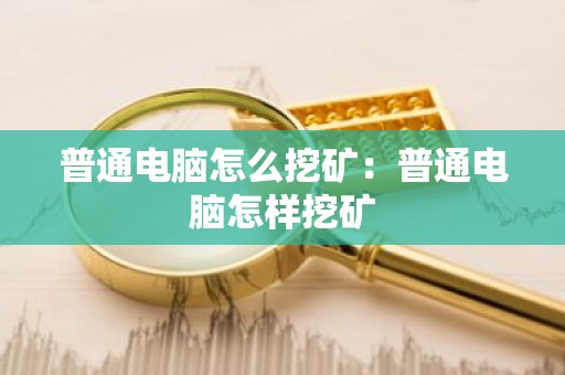 普通电脑怎么挖矿：普通电脑怎样挖矿