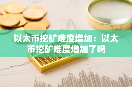 以太币挖矿难度增加：以太币挖矿难度增加了吗
