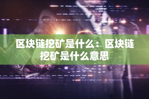 区块链挖矿是什么：区块链挖矿是什么意思