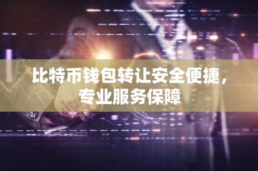 比特币钱包转让安全便捷，专业服务保障