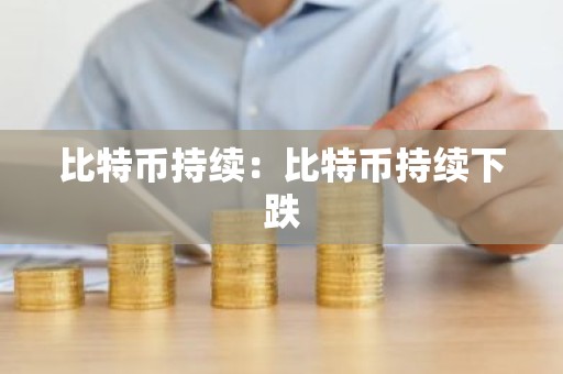 比特币持续：比特币持续下跌