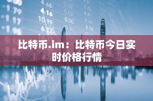 比特币.im：比特币今日实时价格行情