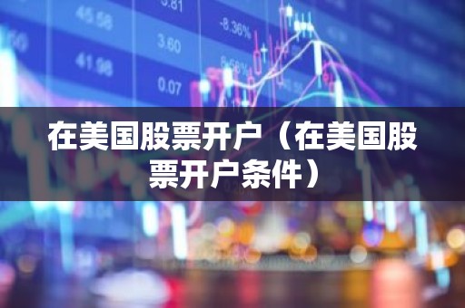 在美国股票开户（在美国股票开户条件）
