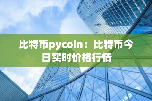 比特币pycoin：比特币今日实时价格行情