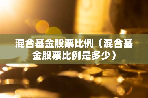 混合基金股票比例（混合基金股票比例是多少）