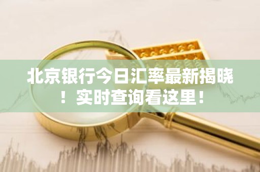 北京银行今日汇率最新揭晓！实时查询看这里！