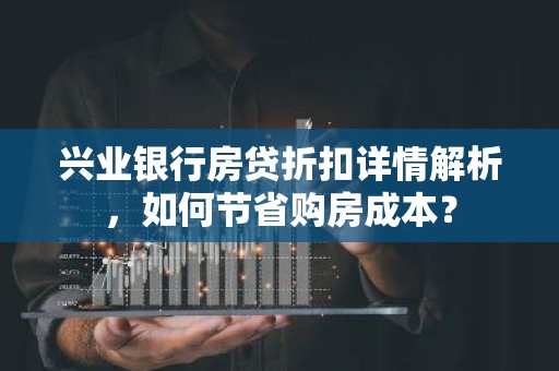 兴业银行房贷折扣详情解析，如何节省购房成本？