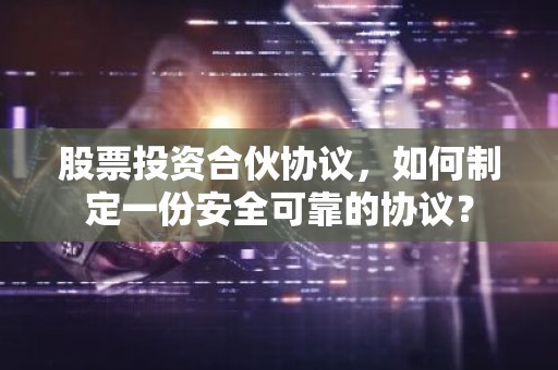 股票投资合伙协议，如何制定一份安全可靠的协议？