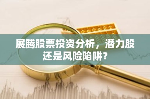 展腾股票投资分析，潜力股还是风险陷阱？