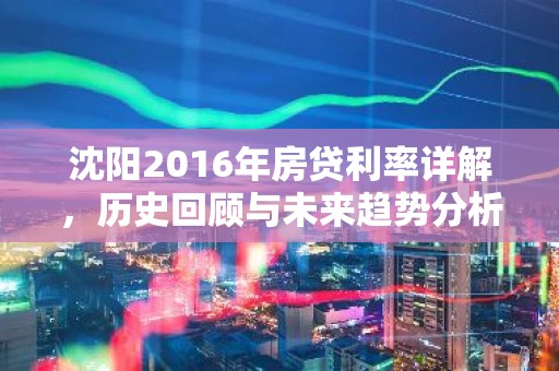 沈阳2016年房贷利率详解，历史回顾与未来趋势分析