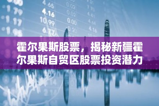 霍尔果斯股票，揭秘新疆霍尔果斯自贸区股票投资潜力