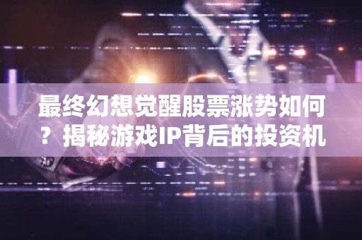 最终幻想觉醒股票涨势如何？揭秘游戏IP背后的投资机会