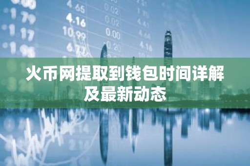 火币网提取到钱包时间详解及最新动态