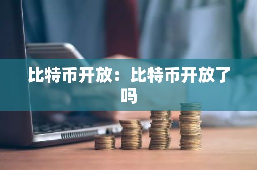 比特币开放：比特币开放了吗