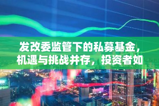 发改委监管下的私募基金，机遇与挑战并存，投资者如何选择？