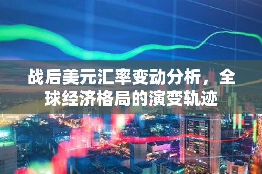 战后美元汇率变动分析，全球经济格局的演变轨迹