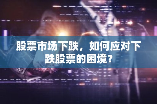 股票市场下跌，如何应对下跌股票的困境？