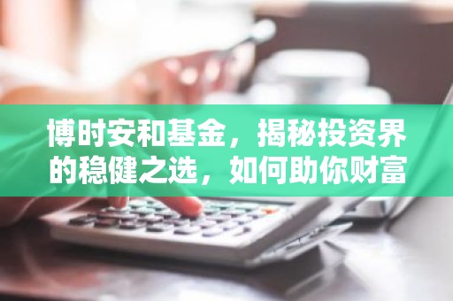 博时安和基金，揭秘投资界的稳健之选，如何助你财富增值？