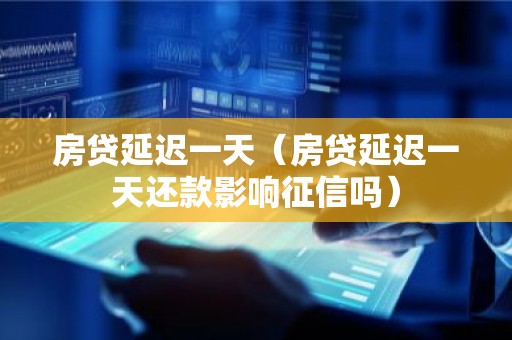 房贷延迟一天（房贷延迟一天还款影响征信吗）