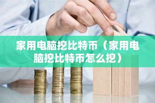 家用电脑挖比特币（家用电脑挖比特币怎么挖）