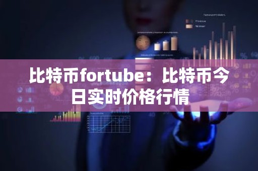 比特币fortube：比特币今日实时价格行情