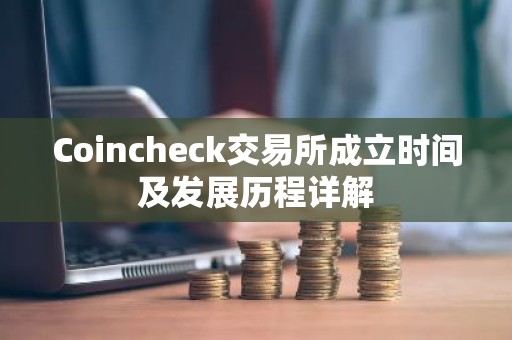 Coincheck交易所成立时间及发展历程详解