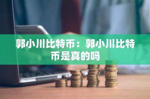 郭小川比特币：郭小川比特币是真的吗