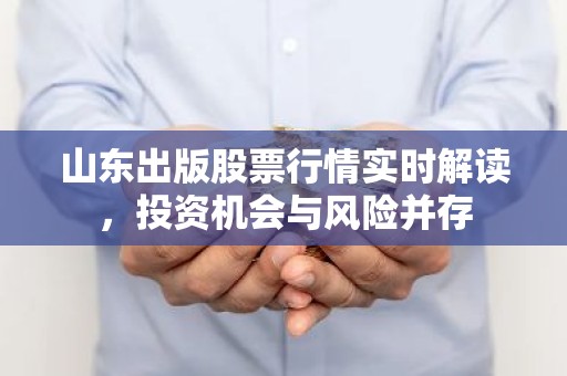 山东出版股票行情实时解读，投资机会与风险并存