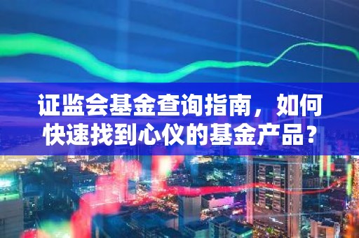 证监会基金查询指南，如何快速找到心仪的基金产品？