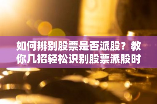 如何辨别股票是否派股？教你几招轻松识别股票派股时间！