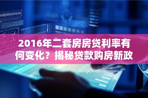 2016年二套房房贷利率有何变化？揭秘贷款购房新政策