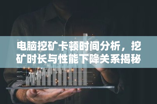 电脑挖矿卡顿时间分析，挖矿时长与性能下降关系揭秘