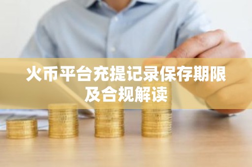 火币平台充提记录保存期限及合规解读
